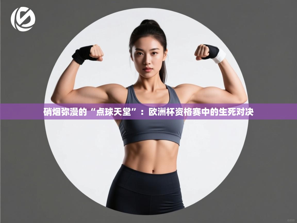 硝烟弥漫的“点球天堂”：欧洲杯资格赛中的生死对决