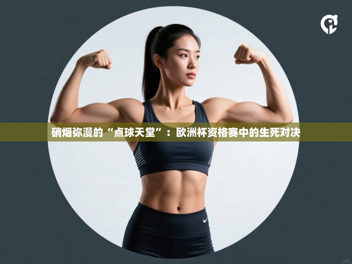 硝烟弥漫的“点球天堂”：欧洲杯资格赛中的生死对决  第2张