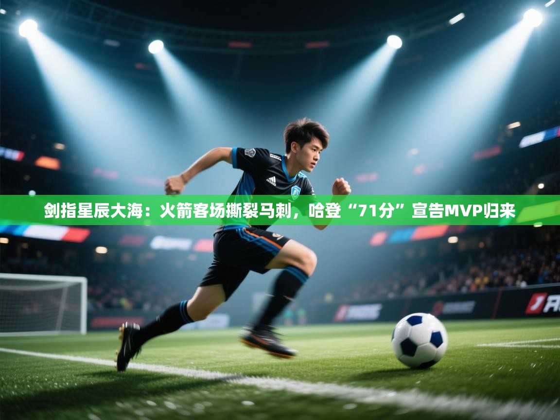 剑指星辰大海：火箭客场撕裂马刺，哈登“71分”宣告MVP归来