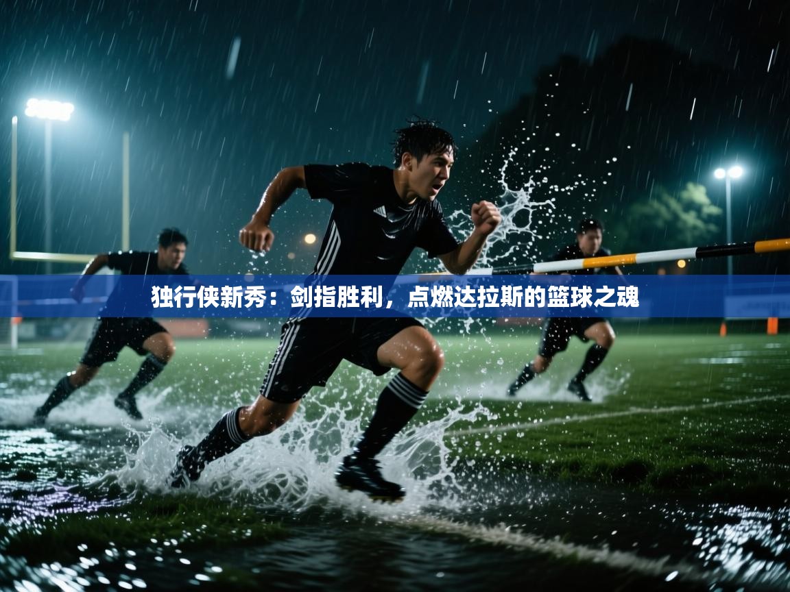 独行侠新秀：剑指胜利，点燃达拉斯的篮球之魂