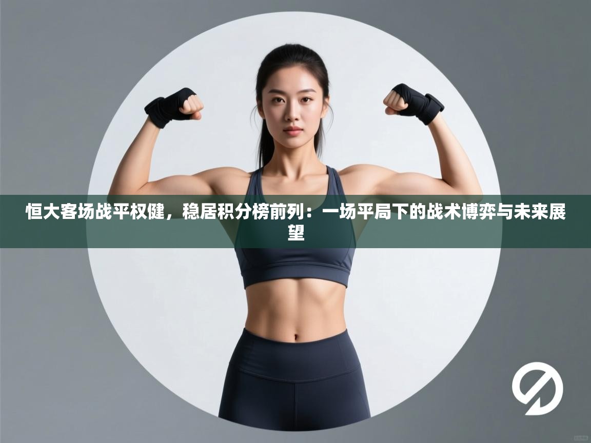 恒大客场战平权健，稳居积分榜前列：一场平局下的战术博弈与未来展望