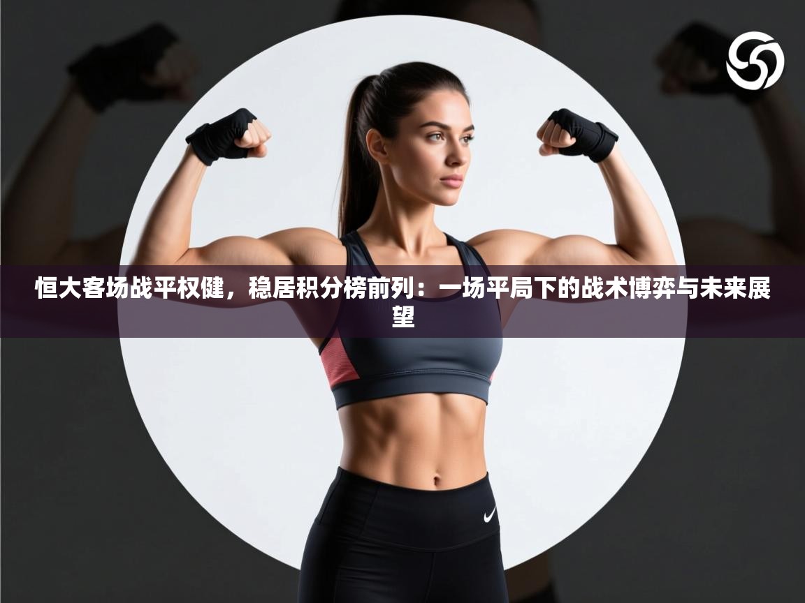 恒大客场战平权健,稳居积分榜前列:一场平局下的战术博弈与未来展望 第2张