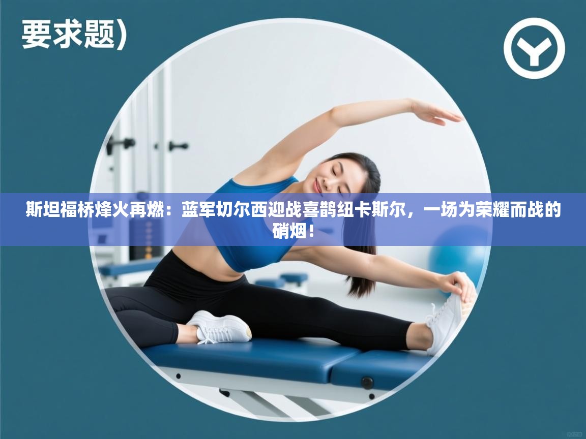 斯坦福桥烽火再燃：蓝军切尔西迎战喜鹊纽卡斯尔，一场为荣耀而战的硝烟！