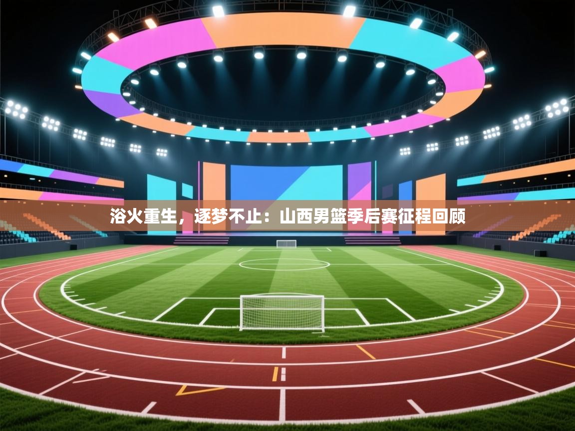 浴火重生，逐梦不止：山西男篮季后赛征程回顾