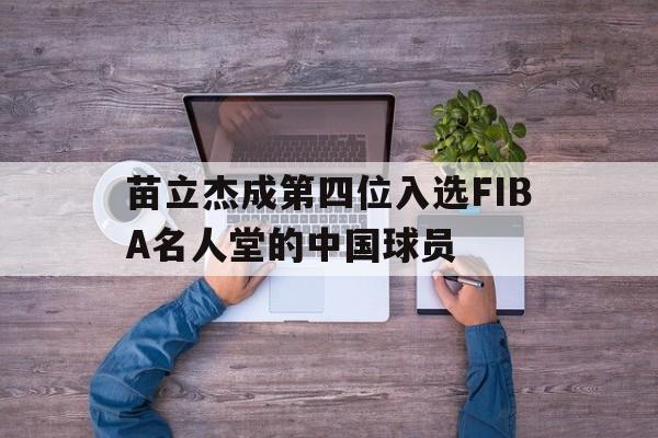 开云体育登录入口-苗立杰成第四位入选FIBA名人堂的中国球员的简单介绍