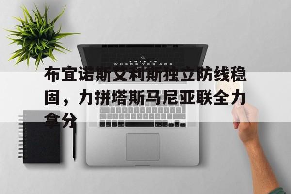 开云体育官网-关于布宜诺斯艾利斯独立防线稳固，力拼塔斯马尼亚联全力拿分的信息