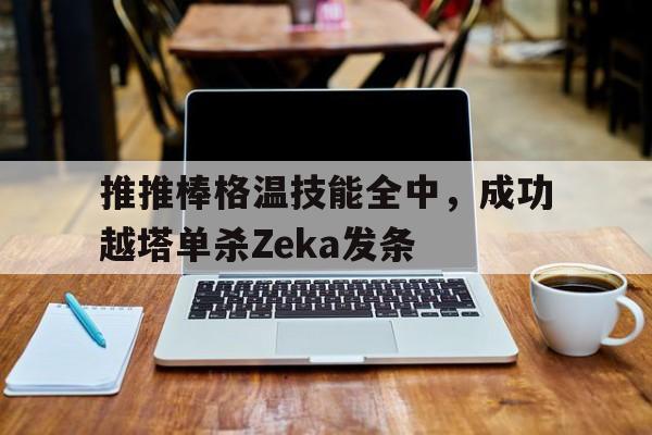 开云体育网页版-关于推推棒格温技能全中，成功越塔单杀Zeka发条的信息