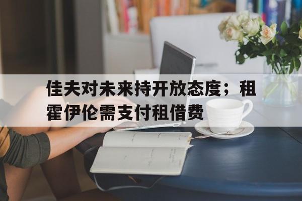 开云体育入口-佳夫对未来持开放态度；租霍伊伦需支付租借费